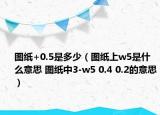 图纸+0.5是多少（图纸上w5是什么意思 图纸中3-w5 0.4 0.2的意思）