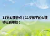11岁心理特点（11岁孩子的心理特征有哪些）