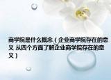 商学院是什么概念（企业商学院存在的意义 从四个方面了解企业商学院存在的意义）