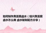 如何制作臭豆腐卤水（绍兴臭豆腐卤水怎么做 卤水秘制配方分享）