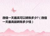 微信一天最高可以转账多少?（微信一天最高能转账多少钱）