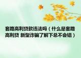 套路高利贷款违法吗（什么是套路高利贷 新型诈骗了解下总不会错）