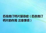 匹伐他汀钙片禁忌症（匹优他汀钙片的作用 注意事项）
