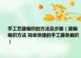手工艺藤编织的方法及步骤（藤编编织方法 简单快捷的手工藤条编织）