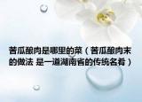 苦瓜酿肉是哪里的菜（苦瓜酿肉末的做法 是一道湖南省的传统名肴）