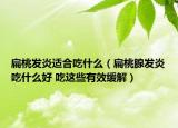 扁桃发炎适合吃什么（扁桃腺发炎吃什么好 吃这些有效缓解）