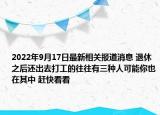 2022年9月17日最新相关报道消息 退休之后还出去打工的往往有三种人可能你也在其中 赶快看看