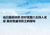 当日最新消息 你好星期六主持人名单 嘉宾有虞书欣王鹤棣吗