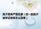 孩子挑食严重后果（初一的孩子逃学还挑食怎么回事）