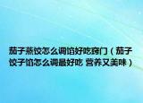 茄子蒸饺怎么调馅好吃窍门（茄子饺子馅怎么调最好吃 营养又美味）