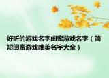 好听的游戏名字闺蜜游戏名字（简短闺蜜游戏唯美名字大全）