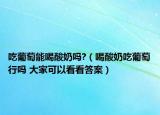吃葡萄能喝酸奶吗?（喝酸奶吃葡萄行吗 大家可以看看答案）
