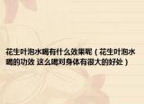 花生叶泡水喝有什么效果呢（花生叶泡水喝的功效 这么喝对身体有很大的好处）