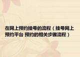 在网上预约挂号的流程（挂号网上预约平台 预约的相关步骤流程）