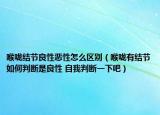 喉咙结节良性恶性怎么区别（喉咙有结节如何判断是良性 自我判断一下吧）