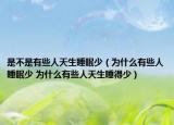 是不是有些人天生睡眠少（为什么有些人睡眠少 为什么有些人天生睡得少）