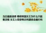 当日最新消息 瞻仰英国女王为什么只能看灵柩 女王入殓穿寿衣吗遗体会腐烂吗