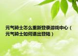 元气骑士怎么重新登录游戏中心（元气骑士如何退出登陆）