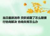当日最新消息 贷款逾期了怎么跟银行协商解决 协商失败怎么办