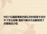 9月17日最新更新内容云闪付信用卡支付不了怎么回事 原因与解决方法都找到了 详细情况介绍