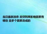 当日最新消息 房贷利率影响因素有哪些 是多个因素造成的