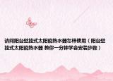 请问阳台壁挂式太阳能热水器怎样使用（阳台壁挂式太阳能热水器 教你一分钟学会安装步骤）