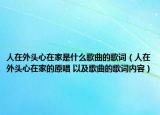 人在外头心在家是什么歌曲的歌词（人在外头心在家的原唱 以及歌曲的歌词内容）