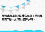 塑料水杯底部7是什么意思（塑料杯底部7是什么 可以装开水吗）