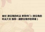 食材_酸豆角的吃法 家常窍门（酸豆角的吃法大全 推荐一道酸豆角炒的菜肴）