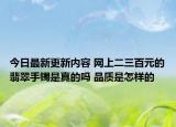 今日最新更新内容 网上二三百元的翡翠手镯是真的吗 品质是怎样的