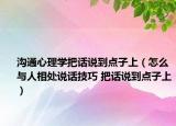 沟通心理学把话说到点子上（怎么与人相处说话技巧 把话说到点子上）