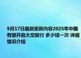 9月17日最新更新内容2025年中国有望开启太空旅行 多少钱一次 详细情况介绍