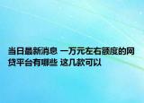 当日最新消息 一万元左右额度的网贷平台有哪些 这几款可以