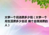 大学一个月消费多少钱（大学一个月生活费多少合适 做个合理消费的人）