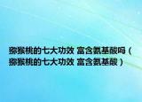 猕猴桃的七大功效 富含氨基酸吗（猕猴桃的七大功效 富含氨基酸）
