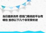 当日最新消息 借钱门槛低的平台有哪些 推荐以下几个非常受欢迎