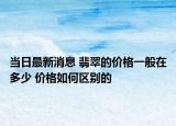 当日最新消息 翡翠的价格一般在多少 价格如何区别的