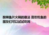 酸辣鱼片火锅的做法 喜欢吃鱼的朋友们可以试试吃吗