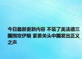 今日最新更新内容 不装了美法德三国围攻伊朗 紧要关头中国发出正义之声