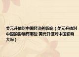 美元升值对中国经济的影响（美元升值对中国的影响有哪些 美元升值对中国影响大吗）