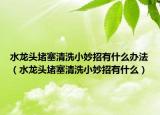 水龙头堵塞清洗小妙招有什么办法（水龙头堵塞清洗小妙招有什么）