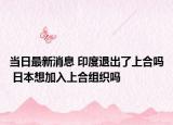当日最新消息 印度退出了上合吗 日本想加入上合组织吗