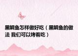 黑鲷鱼怎样做好吃（黑鲷鱼的做法 我们可以烤着吃）