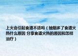 上火会引起食道不适吗（抽烟多了食道火热什么原因 分享食道火热的原因和怎样治疗）