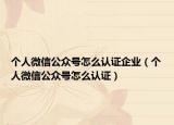 个人微信公众号怎么认证企业（个人微信公众号怎么认证）