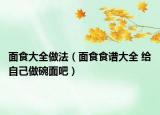 面食大全做法（面食食谱大全 给自己做碗面吧）