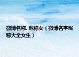 微博名称. 昵称女（微博名字昵称大全女生）