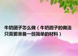 牛奶团子怎么做（牛奶圆子的做法 只需要准备一些简单的材料）