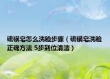 硫磺皂怎么洗脸步骤（硫磺皂洗脸正确方法 5步到位清洁）