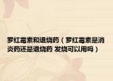罗红霉素和退烧药（罗红霉素是消炎药还是退烧药 发烧可以用吗）